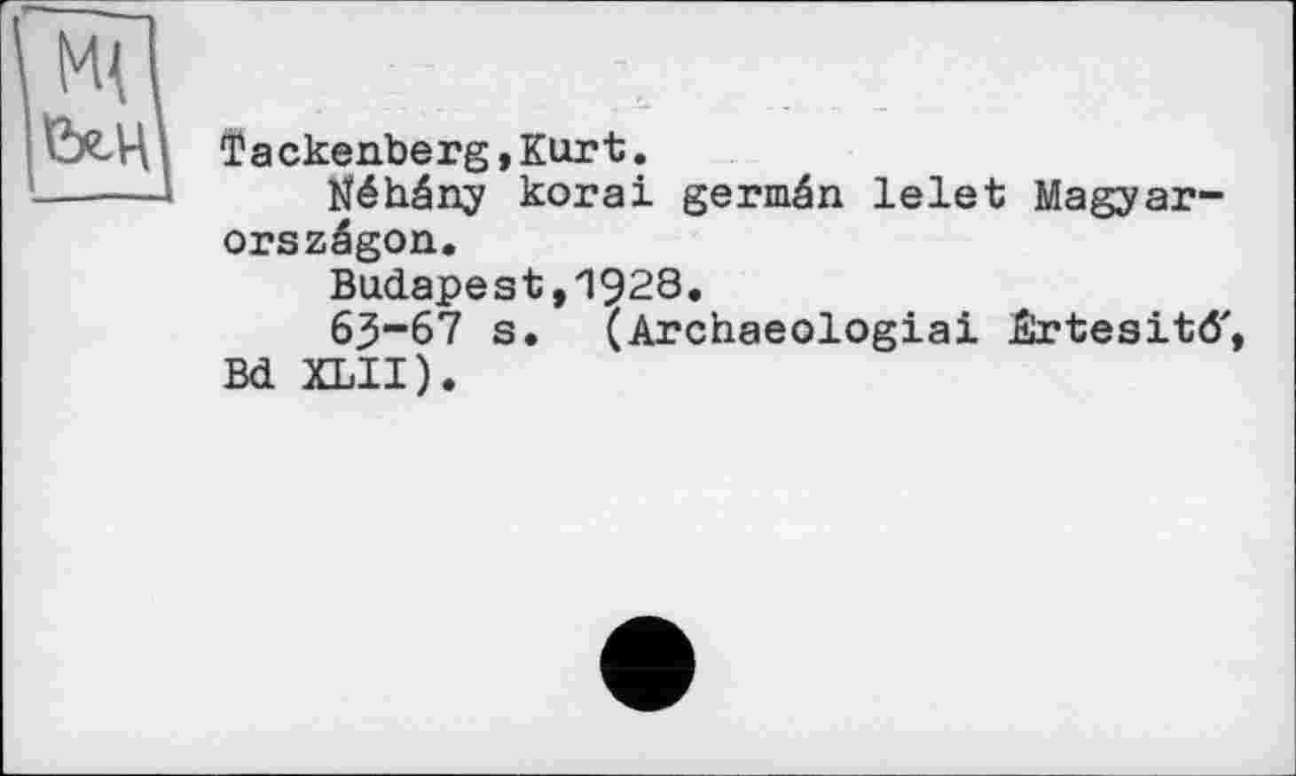 ﻿îackenberg,Kurt.
Néhâny korai germân lelet Magyar-orszâgon.
Budapest,1928.
63“67 s. (Archaeologiai Êrtesitô' Bd XLII).